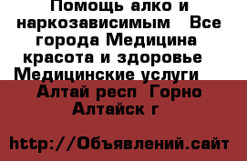 Помощь алко и наркозависимым - Все города Медицина, красота и здоровье » Медицинские услуги   . Алтай респ.,Горно-Алтайск г.